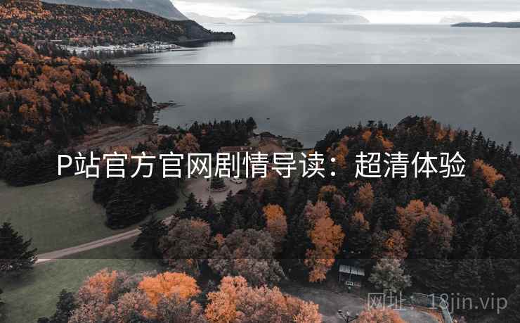 P站官方官网剧情导读：超清体验