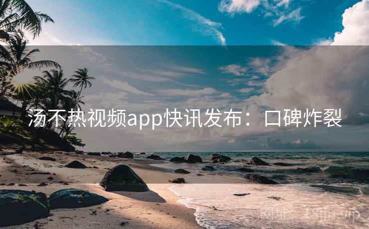 汤不热视频app快讯发布：口碑炸裂
