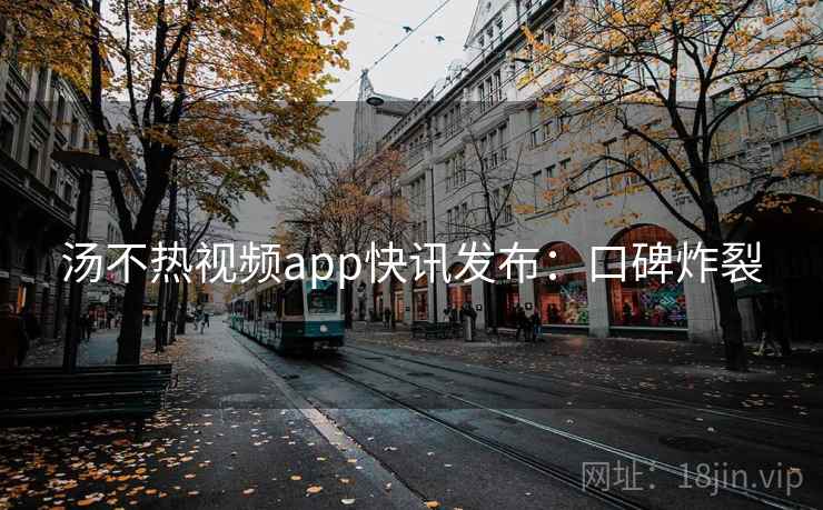 汤不热视频app快讯发布:口碑炸裂