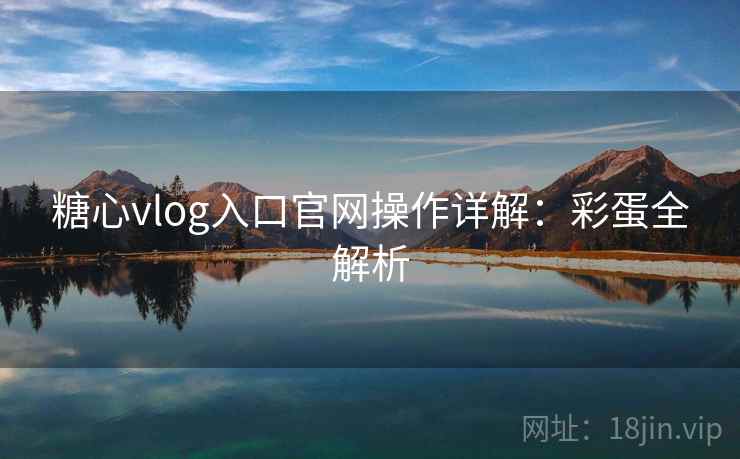 糖心vlog入口官网操作详解:彩蛋全解析 糖心vlog入口官网操作详解:彩蛋全解析