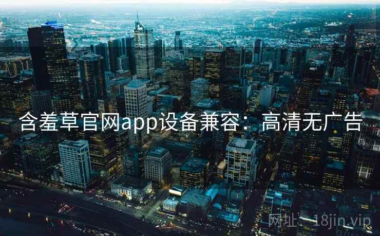 含羞草官网app设备兼容：高清无广告