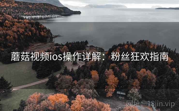 蘑菇视频ios操作详解：粉丝狂欢指南