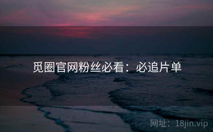 觅圈官网粉丝必看：必追片单