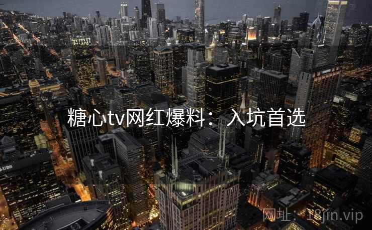 糖心tv网红爆料:入坑首选 糖心tv网红爆料:入坑首选