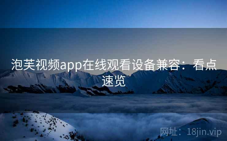 泡芙视频app在线观看设备兼容：看点速览