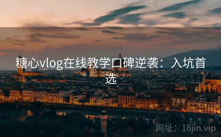 糖心vlog在线教学口碑逆袭：入坑首选