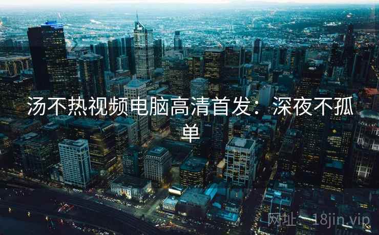 汤不热视频电脑高清首发：深夜不孤单