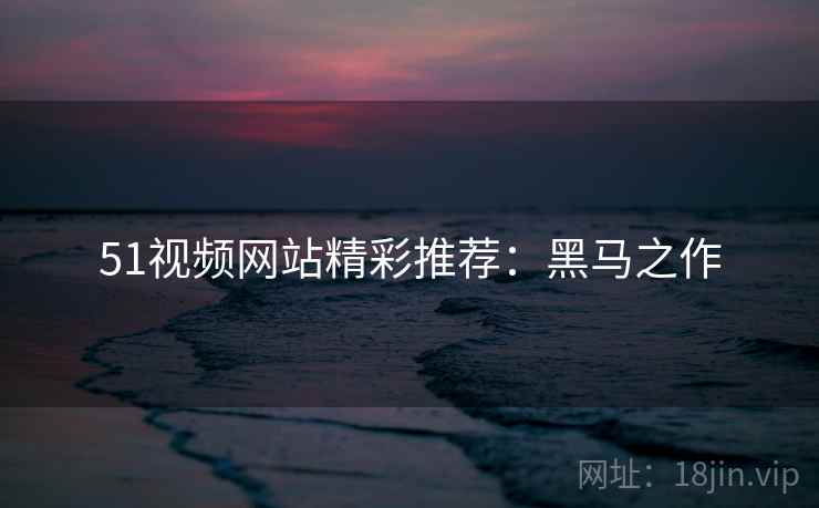 51视频网站精彩推荐：黑马之作