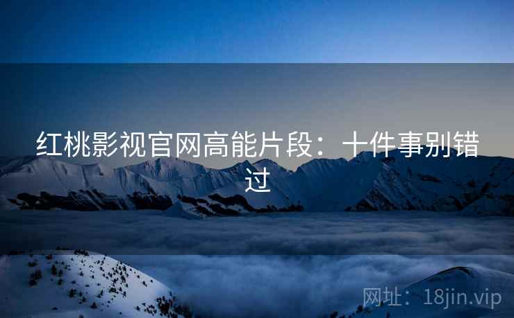 红桃影视官网高能片段：十件事别错过