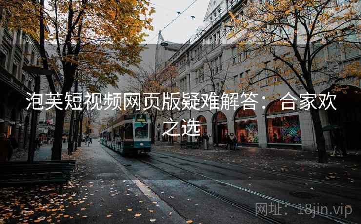 泡芙短视频网页版疑难解答：合家欢之选