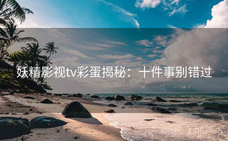 妖精影视tv彩蛋揭秘：十件事别错过