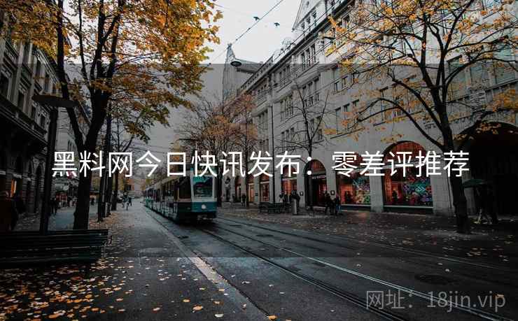黑料网今日快讯发布：零差评推荐