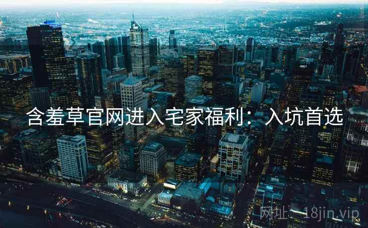 含羞草官网进入宅家福利：入坑首选