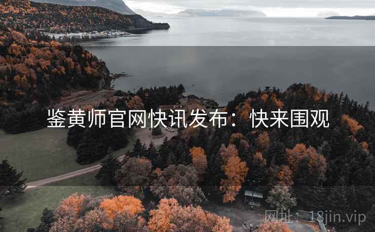 鉴黄师官网快讯发布：快来围观