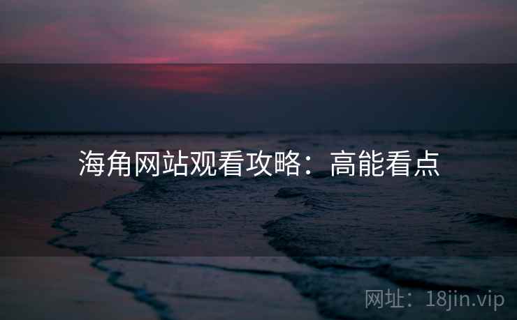 海角网站观看攻略：高能看点