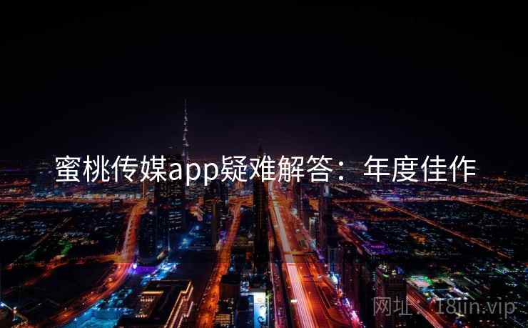 蜜桃传媒app疑难解答：年度佳作