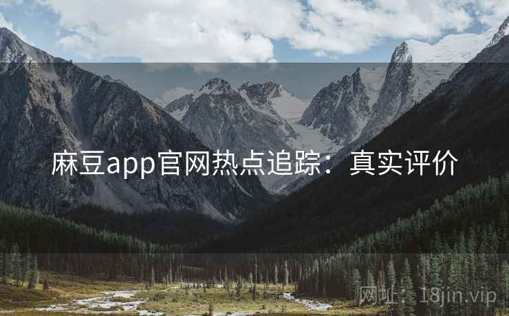麻豆app官网热点追踪：真实评价