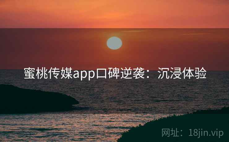蜜桃传媒app口碑逆袭：沉浸体验