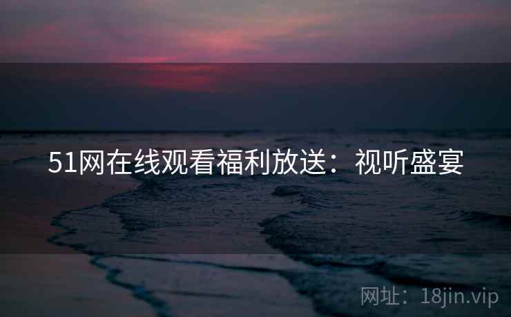 51网在线观看福利放送：视听盛宴