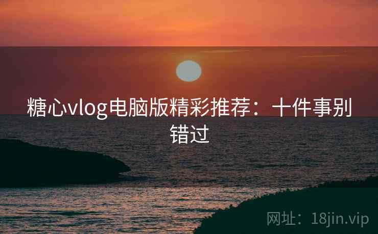 糖心vlog电脑版精彩推荐：十件事别错过