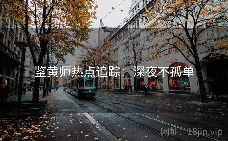 鉴黄师热点追踪：深夜不孤单