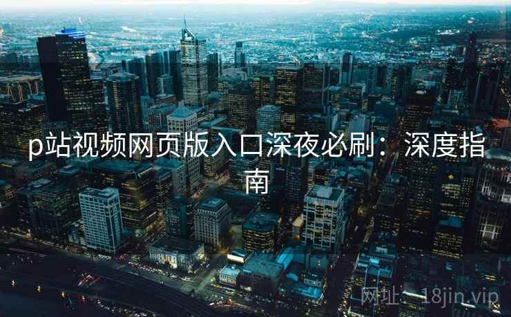 p站视频网页版入口深夜必刷:深度指南 p站视频网页版入口深夜必刷:深度指南