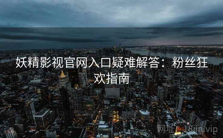 妖精影视官网入口疑难解答：粉丝狂欢指南