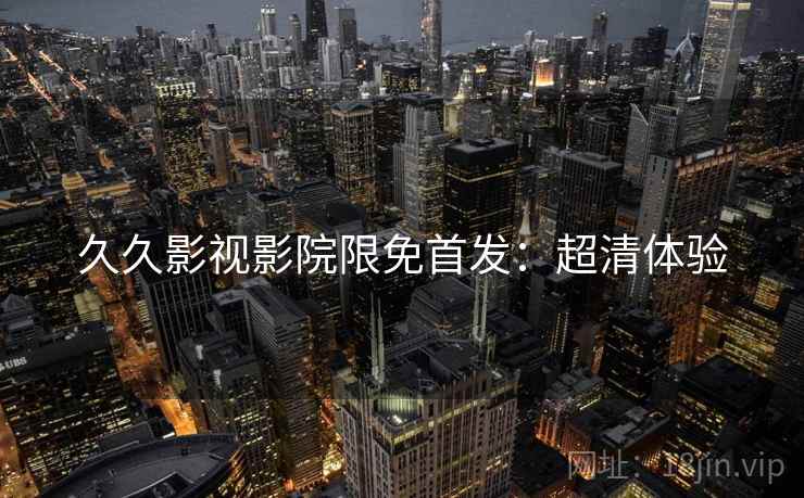 久久影视影院限免首发：超清体验