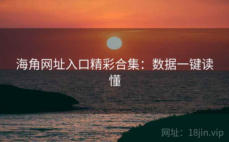 海角网址入口精彩合集:数据一键读懂 海角网址入口精彩合集:数据一键读懂