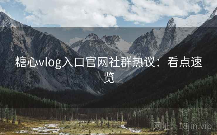 糖心vlog入口官网社群热议:看点速览 糖心vlog入口官网社群热议:看点速览