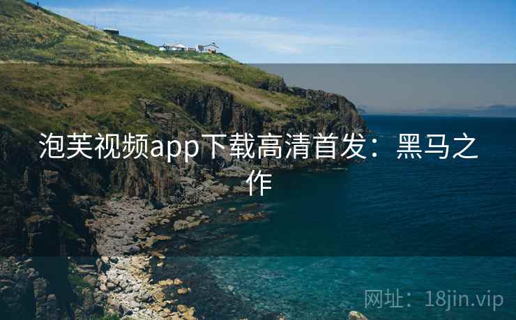 泡芙视频app下载高清首发：黑马之作