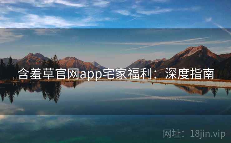 含羞草官网app宅家福利：深度指南