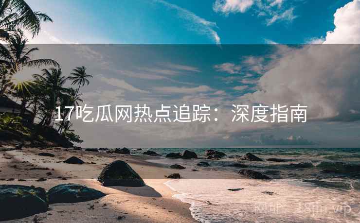 17吃瓜网热点追踪：深度指南